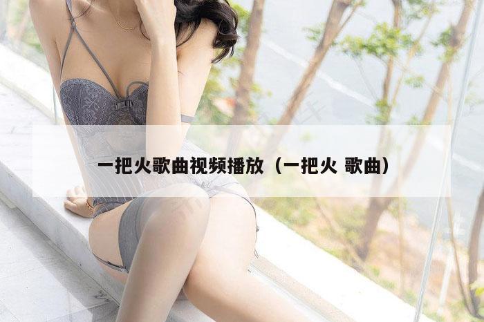 一把火歌曲视频播放（一把火 歌曲）