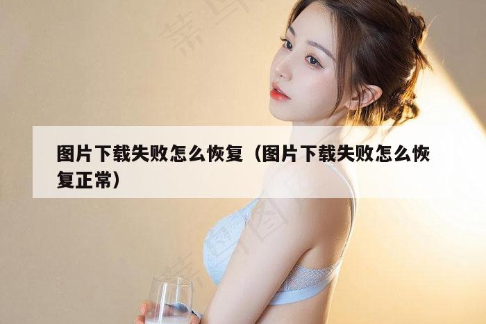 图片下载失败怎么恢复（图片下载失败怎么恢复正常）