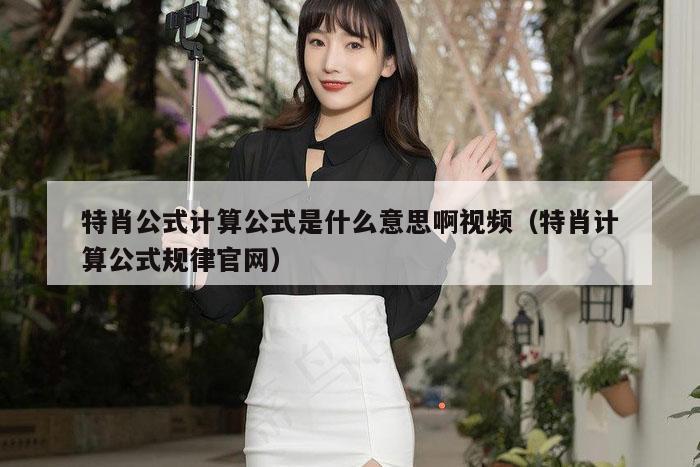 特肖公式计算公式是什么意思啊视频（特肖计算公式规律官网）